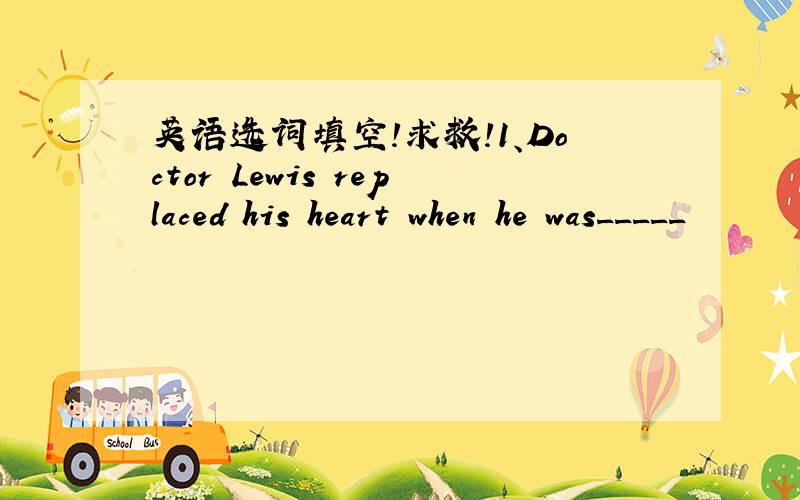 英语选词填空!求救!1、Doctor Lewis replaced his heart when he was_____