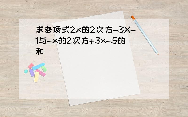 求多项式2x的2次方-3X-1与-x的2次方+3x-5的和