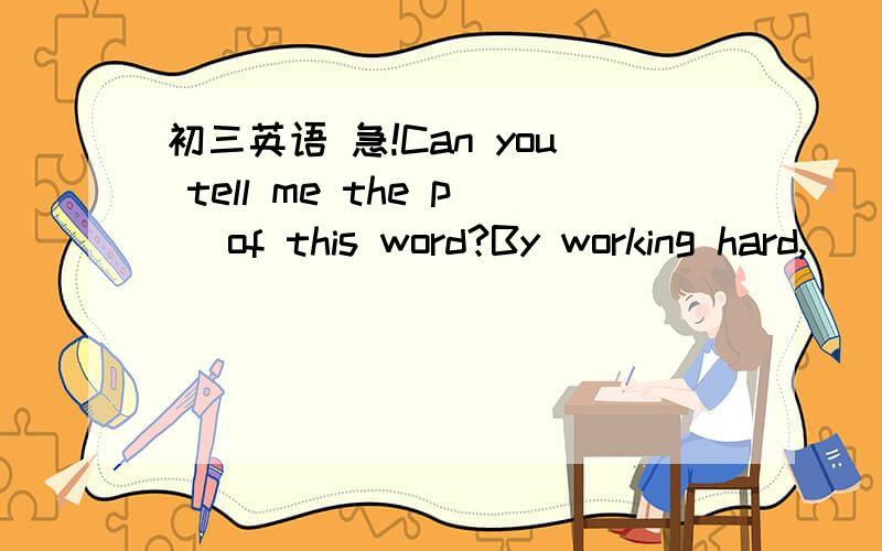 初三英语 急!Can you tell me the p_ of this word?By working hard,