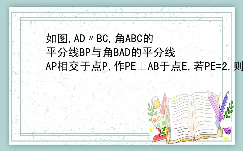 如图,AD〃BC,角ABC的平分线BP与角BAD的平分线AP相交于点P,作PE⊥AB于点E,若PE=2,则两平行线AD与