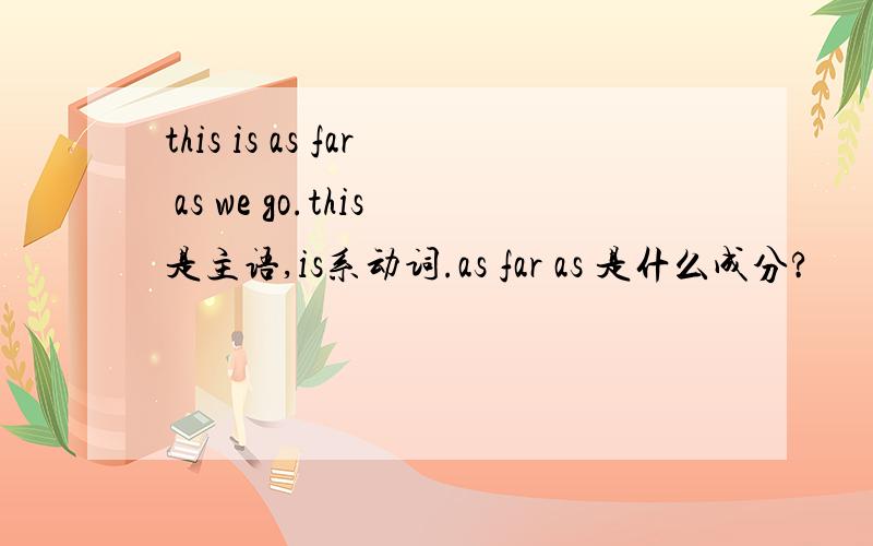 this is as far as we go.this是主语,is系动词.as far as 是什么成分?