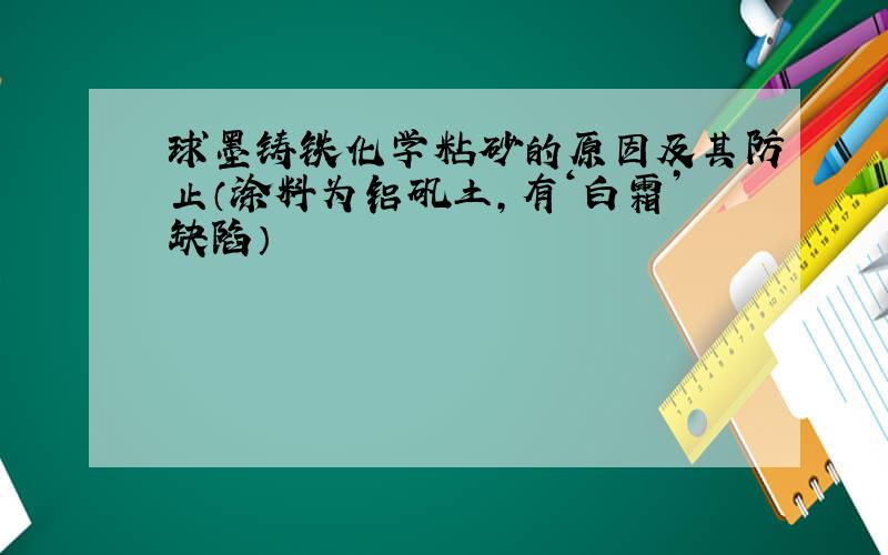 球墨铸铁化学粘砂的原因及其防止（涂料为铝矾土,有‘白霜’缺陷）