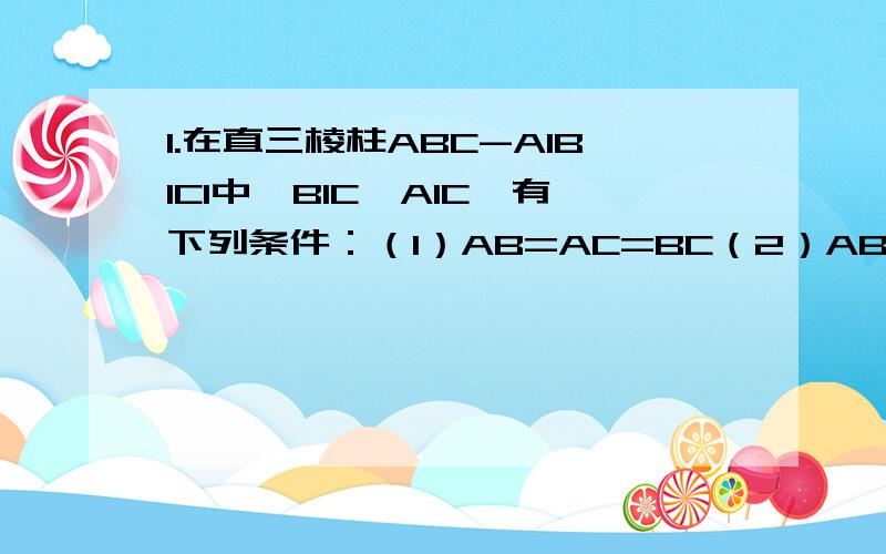 1.在直三棱柱ABC-A1B1C1中,B1C⊥A1C,有下列条件：（1）AB=AC=BC（2）AB⊥AC（3）AB=AC