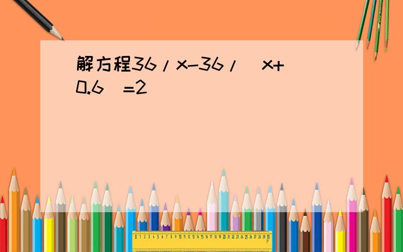 解方程36/x-36/(x+0.6)=2