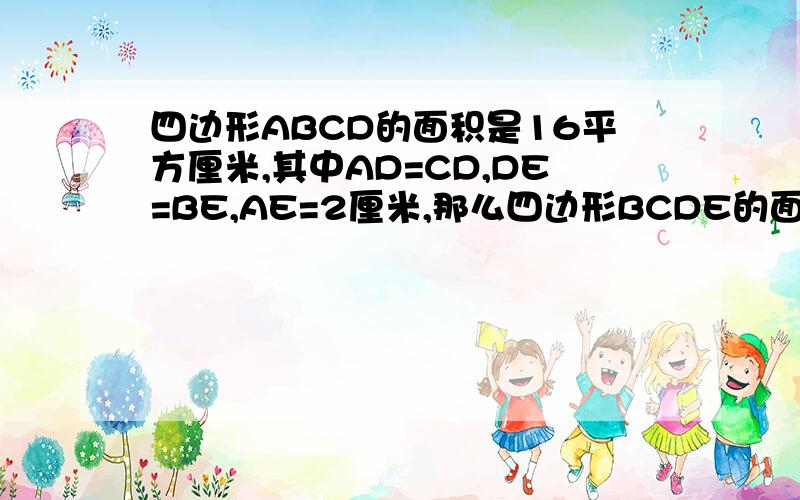 四边形ABCD的面积是16平方厘米,其中AD=CD,DE=BE,AE=2厘米,那么四边形BCDE的面积是四边形ABCD面