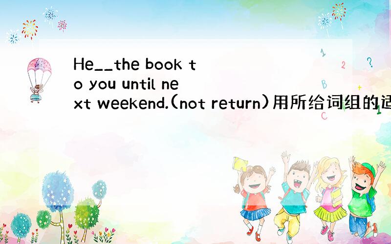 He__the book to you until next weekend.(not return)用所给词组的适当形