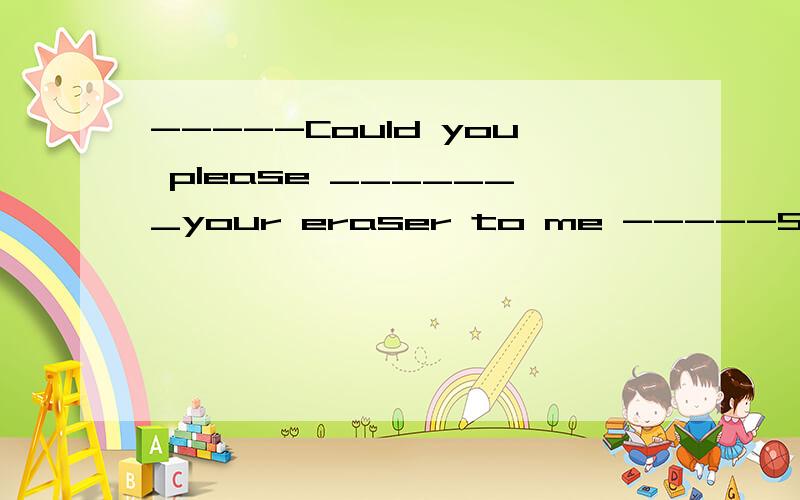 -----Could you please _______your eraser to me -----Sure,her