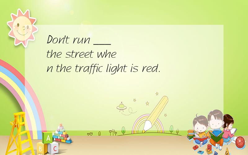 Don't run ___ the street when the traffic light is red.