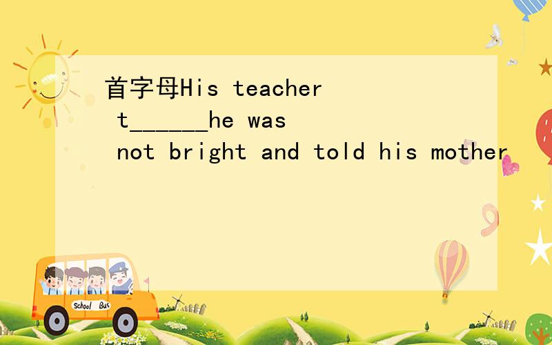首字母His teacher t______he was not bright and told his mother