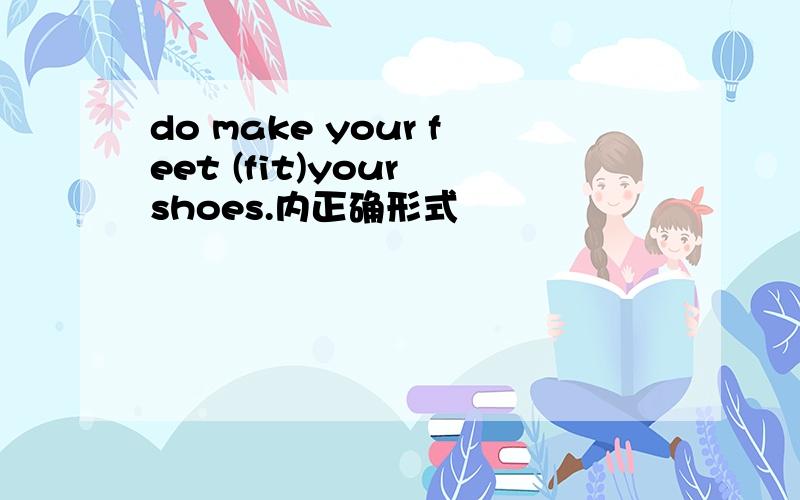 do make your feet (fit)your shoes.内正确形式