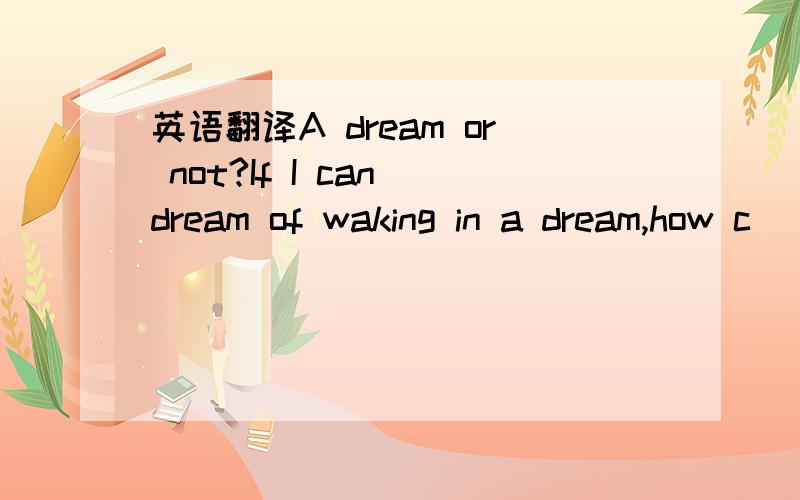 英语翻译A dream or not?If I can dream of waking in a dream,how c