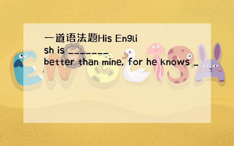 一道语法题His English is _______ better than mine, for he knows _