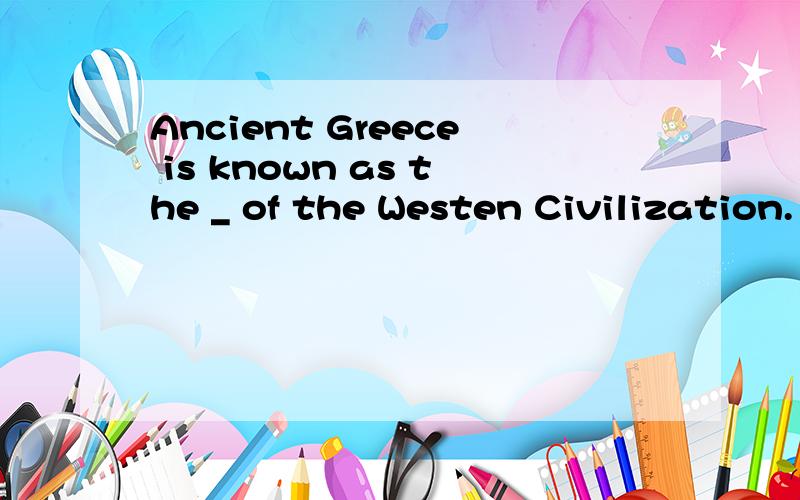 Ancient Greece is known as the _ of the Westen Civilization.