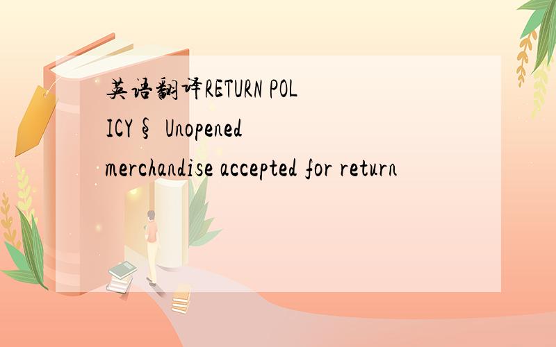 英语翻译RETURN POLICY§ Unopened merchandise accepted for return