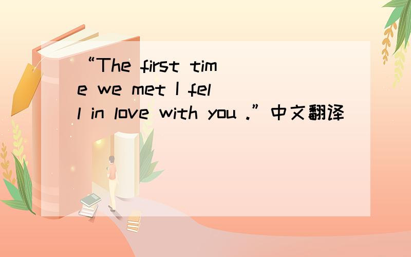“The first time we met I fell in love with you .”中文翻译