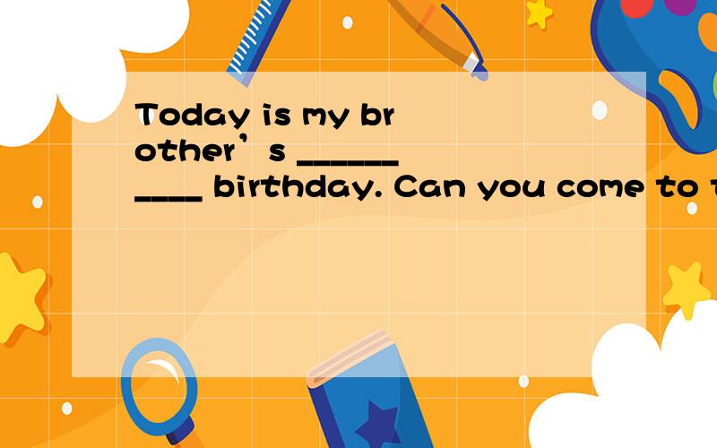 Today is my brother’s __________ birthday. Can you come to t