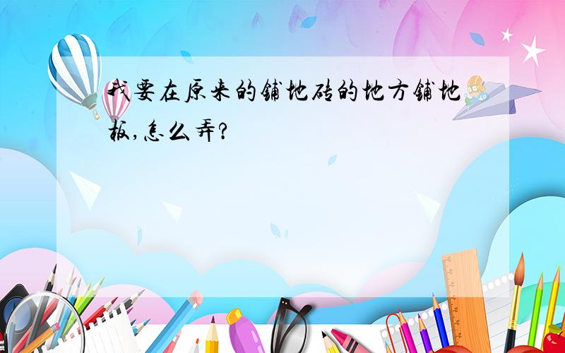 我要在原来的铺地砖的地方铺地板,怎么弄?