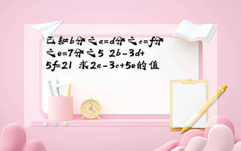 已知b分之a=d分之c=f分之e=7分之5 2b-3d+5f=21 求2a-3c+5e的值