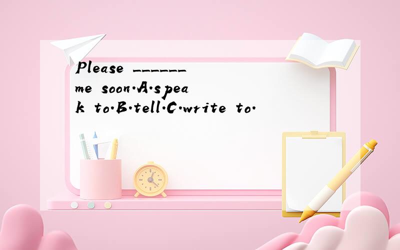 Please ______ me soon.A.speak to.B.tell.C.write to.