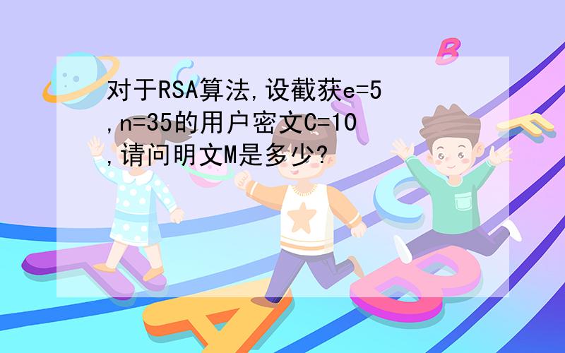 对于RSA算法,设截获e=5,n=35的用户密文C=10,请问明文M是多少?