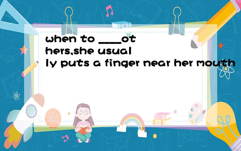 when to ____others,she usually puts a finger near her mouth