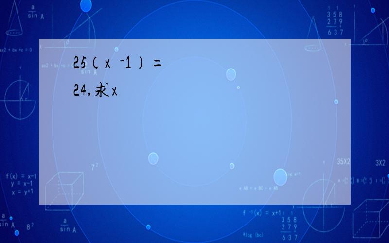 25（x²-1）=24,求x