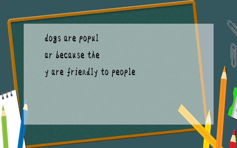dogs are popular because they are friendly to people