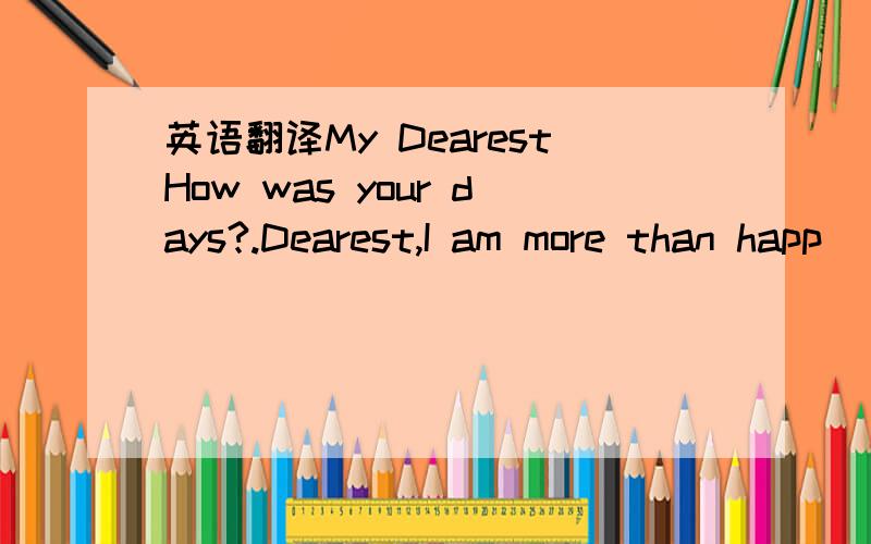 英语翻译My DearestHow was your days?.Dearest,I am more than happ