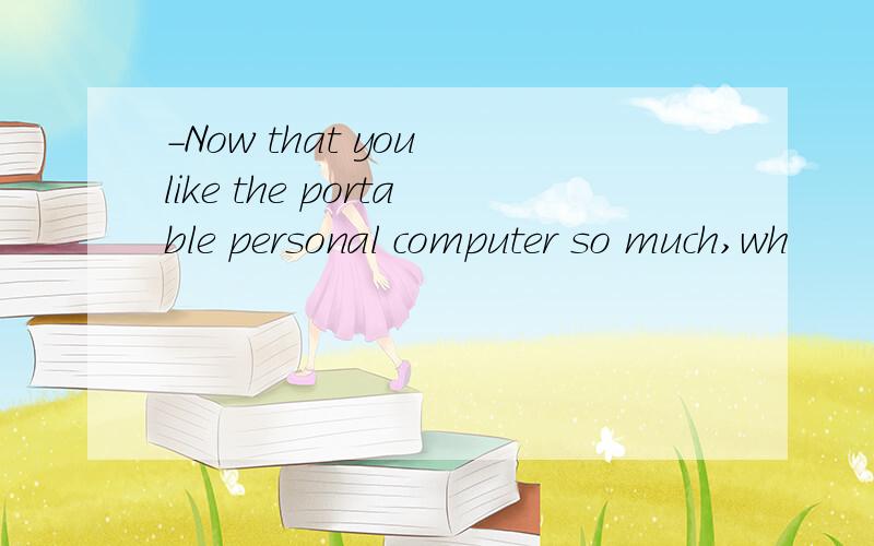 -Now that you like the portable personal computer so much,wh