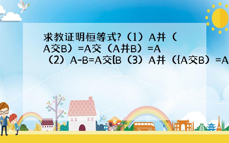 求教证明恒等式?（1）A并（A交B）=A交（A并B）=A（2）A-B=A交[B（3）A并（{A交B）=A并B注意汉字的意