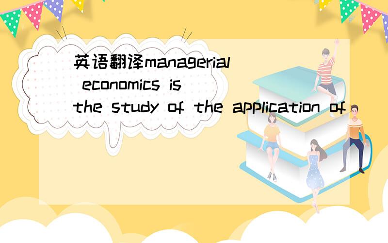 英语翻译managerial economics is the study of the application of