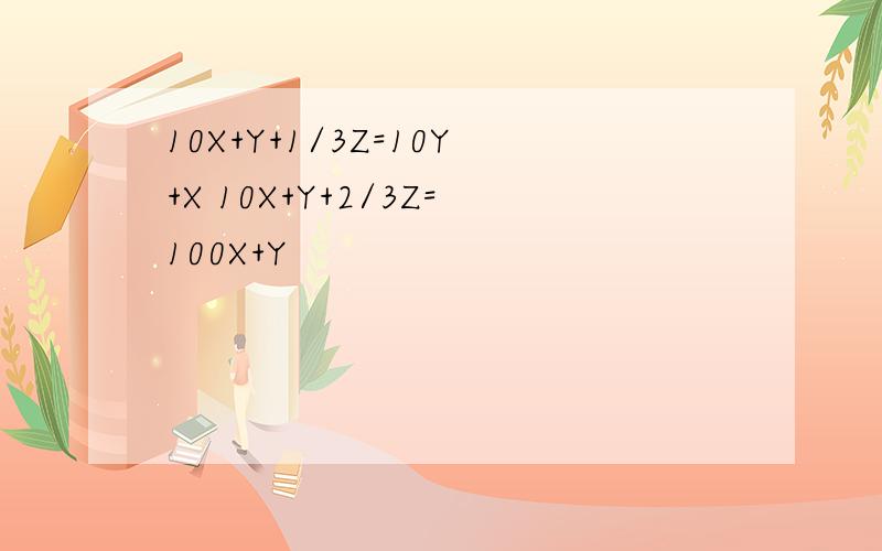 10X+Y+1/3Z=10Y+X 10X+Y+2/3Z=100X+Y