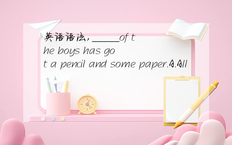 英语语法,_____of the boys has got a pencil and some paper.A.All