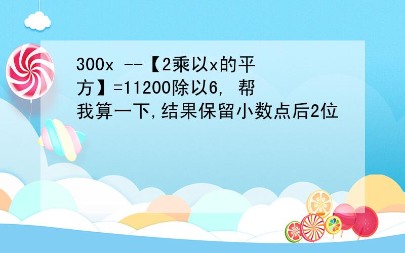 300x --【2乘以x的平方】=11200除以6, 帮我算一下,结果保留小数点后2位