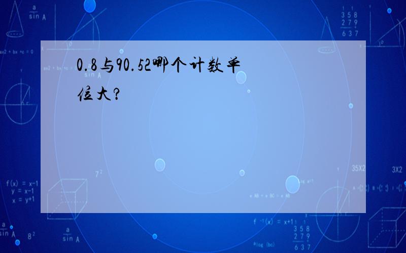 0.8与90.52哪个计数单位大?