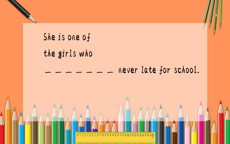 She is one of the girls who _______ never late for school.