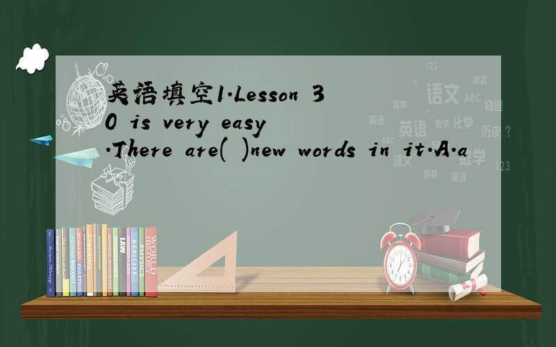 英语填空1.Lesson 30 is very easy.There are( )new words in it.A.a