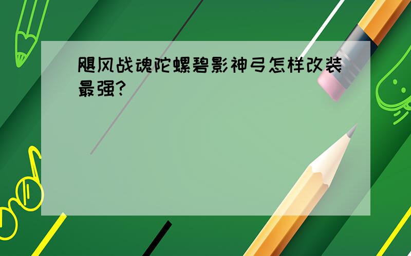 飓风战魂陀螺碧影神弓怎样改装最强?