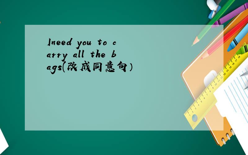 Ineed you to carry all the bags(改成同意句）