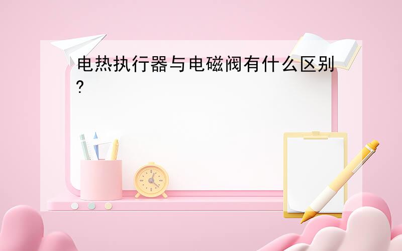 电热执行器与电磁阀有什么区别?