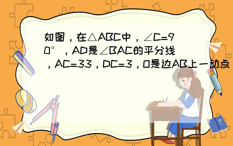 如图，在△ABC中，∠C=90°，AD是∠BAC的平分线，AC=33，DC=3，O是边AB上一动点（O与点A和B不重合）