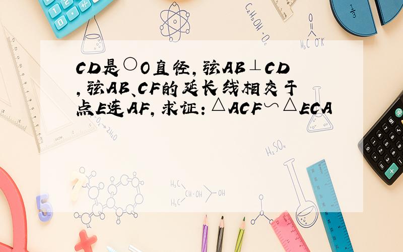 CD是○O直径,弦AB⊥CD,弦AB、CF的延长线相交于点E连AF,求证：△ACF∽△ECA
