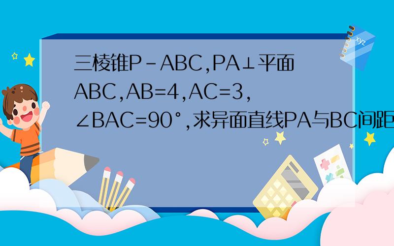 三棱锥P-ABC,PA⊥平面ABC,AB=4,AC=3,∠BAC=90°,求异面直线PA与BC间距离