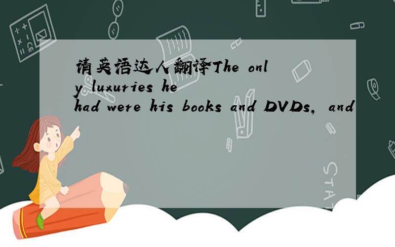 请英语达人翻译The only luxuries he had were his books and DVDs, and