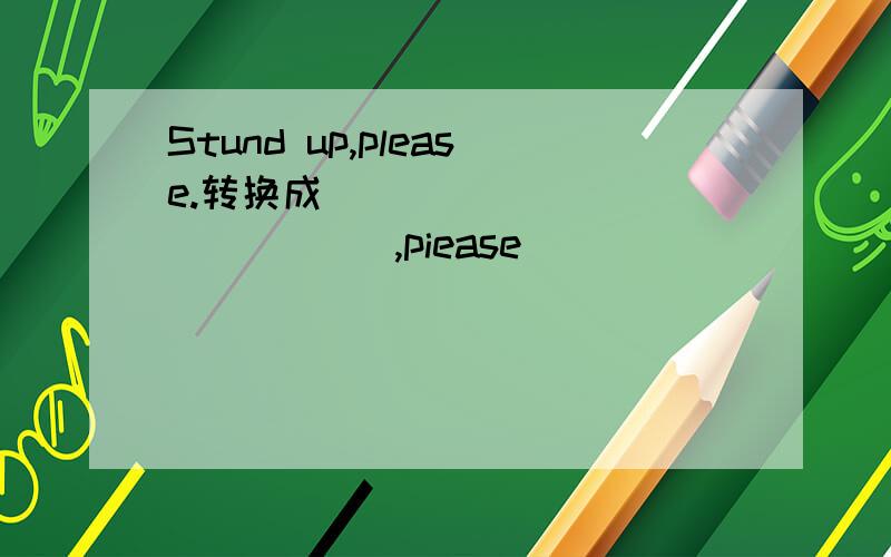 Stund up,please.转换成____ ____ _____,piease