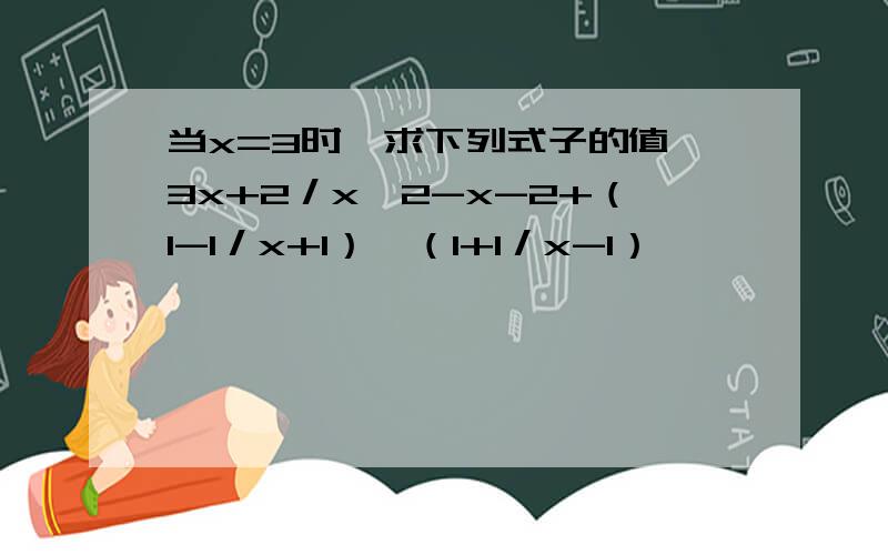 当x=3时,求下列式子的值∶3x+2／x＾2-x-2+（1-1／x+1）÷（1+1／x-1）