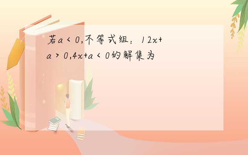 若a＜0,不等式组：12x+a＞0,4x+a＜0的解集为