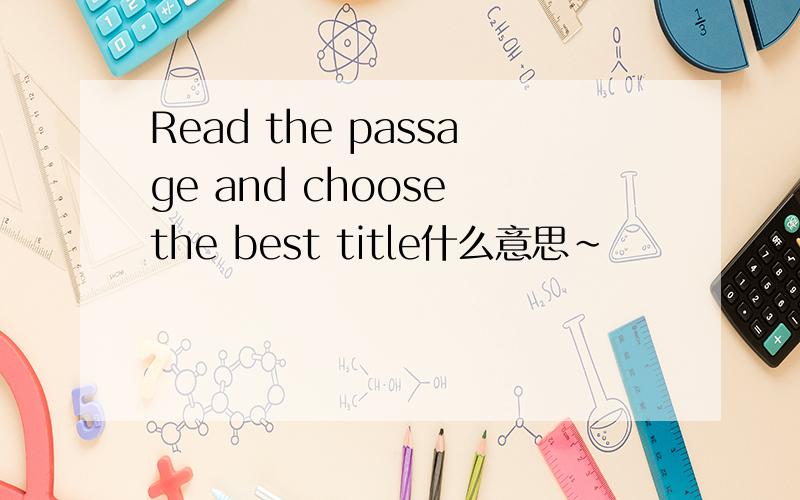 Read the passage and choose the best title什么意思~