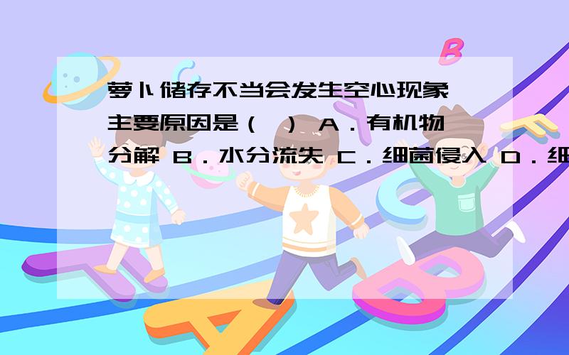 萝卜储存不当会发生空心现象,主要原因是（ ） A．有机物分解 B．水分流失 C．细菌侵入 D．细胞死亡