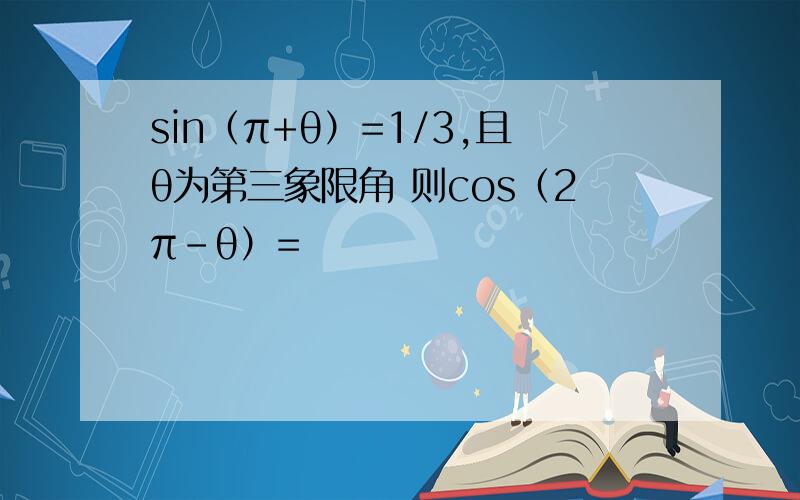 sin（π+θ）=1/3,且θ为第三象限角 则cos（2π-θ）=